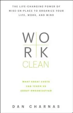 Work Clean: The Life-Changing Power of Mise-En-Place to Organize Your Life, Work, and Mind - Dan Charnas