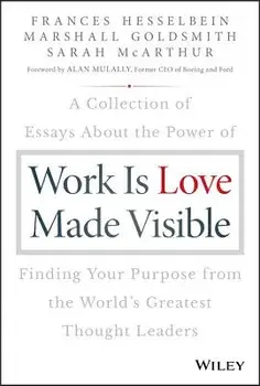 Work Is Love Made Visible: A Collection of Essays about the Power of Finding Your Purpose from the World's Greatest Thought Leaders, Hardcover/Frances Hesselbein