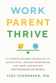 Work, Parent, Thrive. 12 Science-Backed Strategies to Ditch Guilt, Manage Overwhelm, and Grow Connection (When Everything Feels Like Too Much), Paperback/Yael Schonbrun