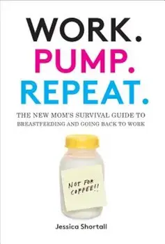 Work. Pump. Repeat.: The New Mom's Survival Guide to Breastfeeding and Going Back to Work, Hardcover/Jessica Shortall