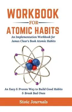 Workbook: Atomic Habits - An Easy & Proven Way to Build Good Habits & Break Bad Ones - Stoic Journals
