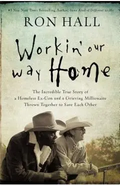 Workin' Our Way Home: The Incredible True Story of a Homeless Ex-Con and a Grieving Millionaire Thrown Together to Save Each Other - Ron Hall