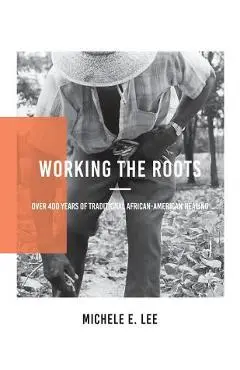 Working the Roots: Over 400 Years of Traditional African American Healing - Michele Elizabeth Lee