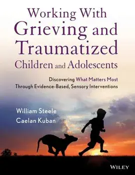 Working with Grieving and Traumatized Children and Adolescents: Discovering What Matters Most Through Evidence-Based, Sensory Interventions/William Steele