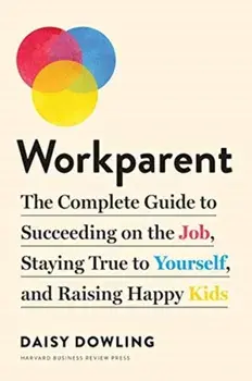 Workparent: The Complete Guide to Succeeding on the Job, Staying True to Yourself, and Raising Happy Kids, Paperback/Daisy Dowling