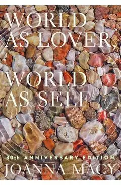 World as Lover, World as Self: 30th Anniversary Edition: Courage for Global Justice and Planetary Renewal - Joanna Macy