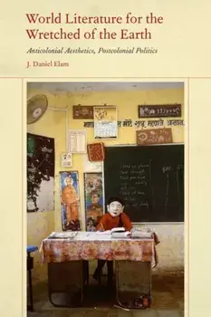 World Literature for the Wretched of the Earth. Anticolonial Aesthetics, Postcolonial Politics, Hardback/J. Daniel Elam