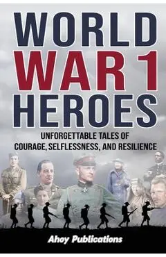 World War 1 Heroes: Unforgettable Tales of Courage, Selflessness, and Resilience - Ahoy Publications