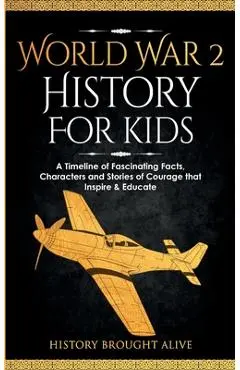 World War 2 History For Kids: A Timeline of Fascinating Facts, Characters and Stories of Courage that Inspire & Educate - History Brought Alive