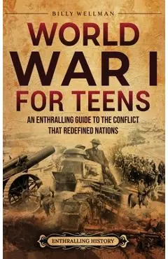 World War I for Teens: An Enthralling Guide to the Conflict that Redefined Nations - Billy Wellman