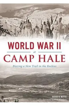 World War II at Camp Hale: Blazing a New Trail in the Rockies - David R. Witte