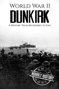 World War II Dunkirk: A History From Beginning to End, Paperback/Hourly History