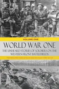 World War One - The Unheard Stories of Soldiers on the Western Front Battlefields: First World War stories as told by those who fought in WW1 battles/***