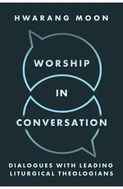Worship in Conversation: Dialogues with Leading Liturgical Theologians - Hwarang Moon