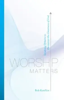 Worship Matters: Leading Others to Encounter the Greatness of God, Paperback/Bob Kauflin