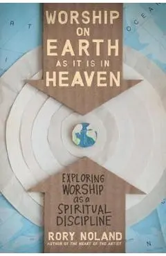 Worship on Earth as It Is in Heaven: Exploring Worship as a Spiritual Discipline - Rory Noland