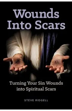 Wounds Into Scars: Turning Your Sin Wounds into Spiritual Scars - Steve Ridgell