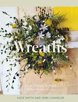 Wreaths. Fresh, Foraged & Dried Floral Arrangements, Hardback/Katie Smyth