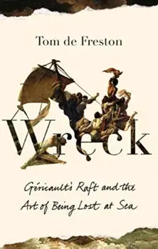Wreck. Gericault's Raft and the Art of Being Lost at Sea, Hardback/Tom de Freston
