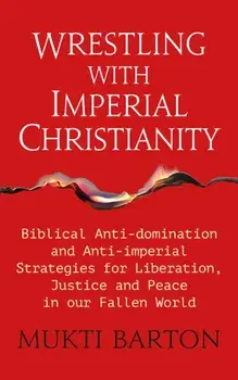 Wrestling with Imperial Christianity. Biblical Anti-domination and Anti-imperial Strategies for Liberation, Justice and Peace in our Fallen World, Paperback/Mukti Barton