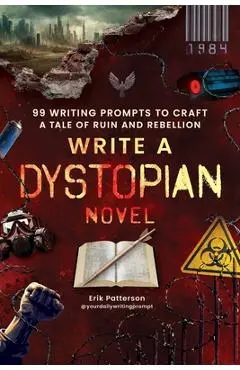 Write a Dystopian Novel: 99 Writing Prompts to Craft a Tale of Ruin and Rebellion - Erik Patterson