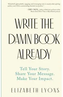 Write the Damn Book Already: Tell Your Story. Share Your Message. Make Your Impact. - Elizabeth Lyons