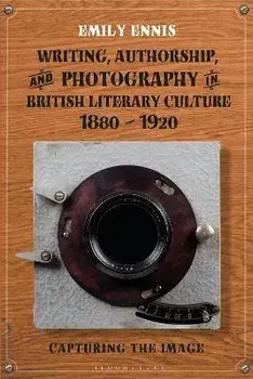 Writing, Authorship and Photography in British Literary Culture, 1880 - 1920. Capturing the Image, Hardback/Dr Emily Ennis
