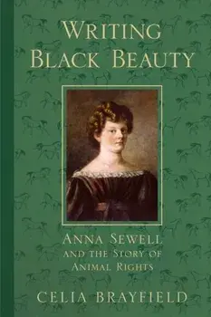 Writing Black Beauty. Anna Sewell and the Story of Animal Rights, Hardback/Celia Brayfield