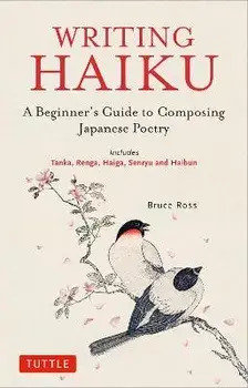 Writing Haiku: A Beginner's Guide to Composing Japanese Poetry - Includes Tanka, Renga, Haiga, Senryu and Haibun, Paperback/Bruce Ross