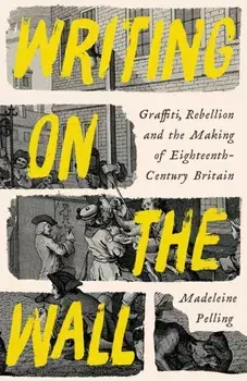 Writing on the Wall. Graffiti, Rebellion and the Making of Eighteenth-Century Britain, Main, Hardback/Madeleine Pelling