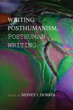Writing Posthumanism, Posthuman Writing, Paperback/Sidney I. Dobrin