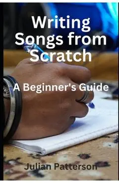 Writing Songs from Scratch: A Beginner's Guide - Julian Patterson