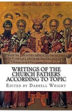 Writings of the Church Fathers According to Topic - Darrell Wright (ed ).