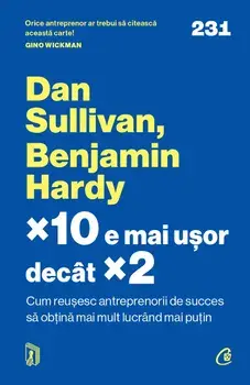 x10 e mai usor decat x2. Cum reusesc antreprenorii de succes sa obtina mai mult lucrand mai putin/Dan Sullivan, Benjamin Hardy