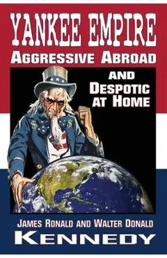 Yankee Empire: Aggressive Abroad and Despotic At Home - James Ronald Kennedy