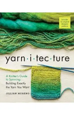 Yarnitecture: A Knitter's Guide to Spinning: Building Exactly the Yarn You Want - Jillian Moreno