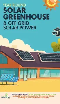 Year Round Solar Greenhouse & Off Grid Solar Power: 2-in-1 Compilation Make Your Own Solar Power System and build Your Own Passive Solar Greenhouse Wi/Small Footprint Press