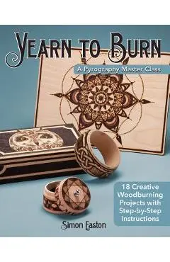 Yearn to Burn: A Pyrography Master Class: 18 Creative Woodburning Projects with Step-By-Step Instructions - Simon Easton