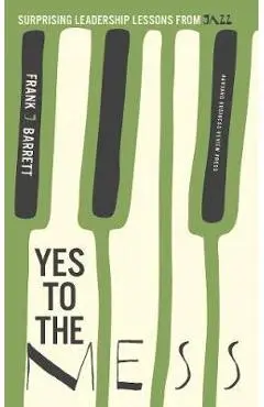Yes to the Mess: Surprising Leadership Lessons from Jazz - Frank J. Barrett