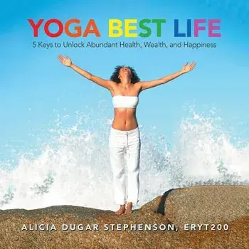 Yoga Best Life: 5 Keys to Unlock Abundant Health, Wealth, and Happiness, Paperback/Alicia Dugar Stephenson