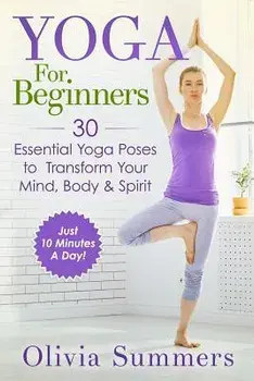 Yoga for Beginners: Learn Yoga in Just 10 Minutes a Day- 30 Essential Yoga Poses to Completely Transform Your Mind, Body & Spirit, Paperback/Olivia Summers
