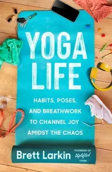 Yoga Life. Habits, Poses, and Breathwork to Channel Joy Amidst the Chaos, Paperback/Brett Larkin