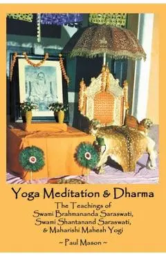 Yoga Meditation & Dharma: The Teachings of Swami Brahmananda Saraswati, Swami Shantanand Saraswati, & Maharishi Mahesh Yogi - Paul Mason