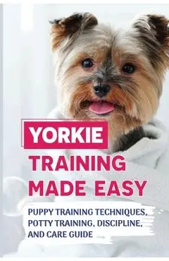 Yorkie Training Made Easy: Puppy Training Techniques, Potty Training, Discipline, And Care Guide: Smart Yorkie Puppy Training Tricks - Valentine Richter