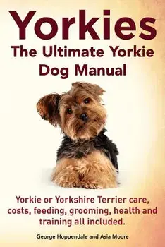 Yorkies. the Ultimate Yorkie Dog Manual. Yorkies or Yorkshire Terriers Care, Costs, Feeding, Grooming, Health and Training All Included., Paperback/George Hoppendale