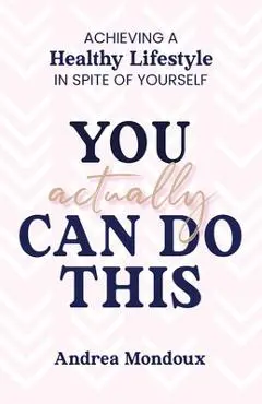 You Actually Can Do This: Achieving a Healthy Lifestyle In Spite of Yourself - Andrea Mondoux