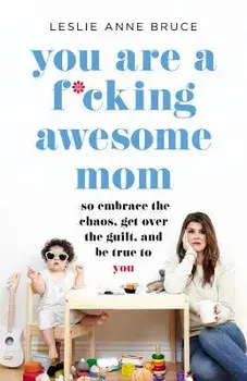 You Are a F*cking Awesome Mom: So Embrace the Chaos, Get Over the Guilt, and Be True to You, Paperback/Leslie Anne Bruce