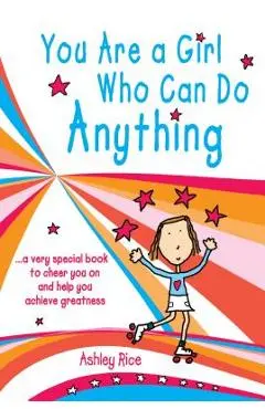 You Are a Girl Who Can Do Anything: A Very Special Book to Cheer You on and Help You Achieve Greatness - Ashley Rice