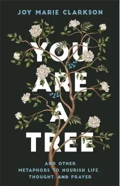 You Are a Tree: And Other Metaphors to Nourish Life, Thought, and Prayer - Joy Marie Clarkson