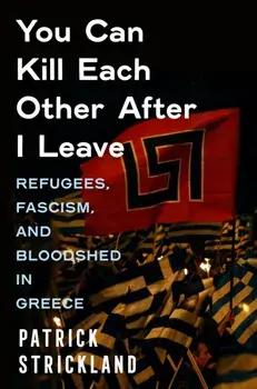 You Can Kill Each Other After I Leave. Refugees, Fascism, and Bloodshed in Greece, Hardback/Patrick Strickland